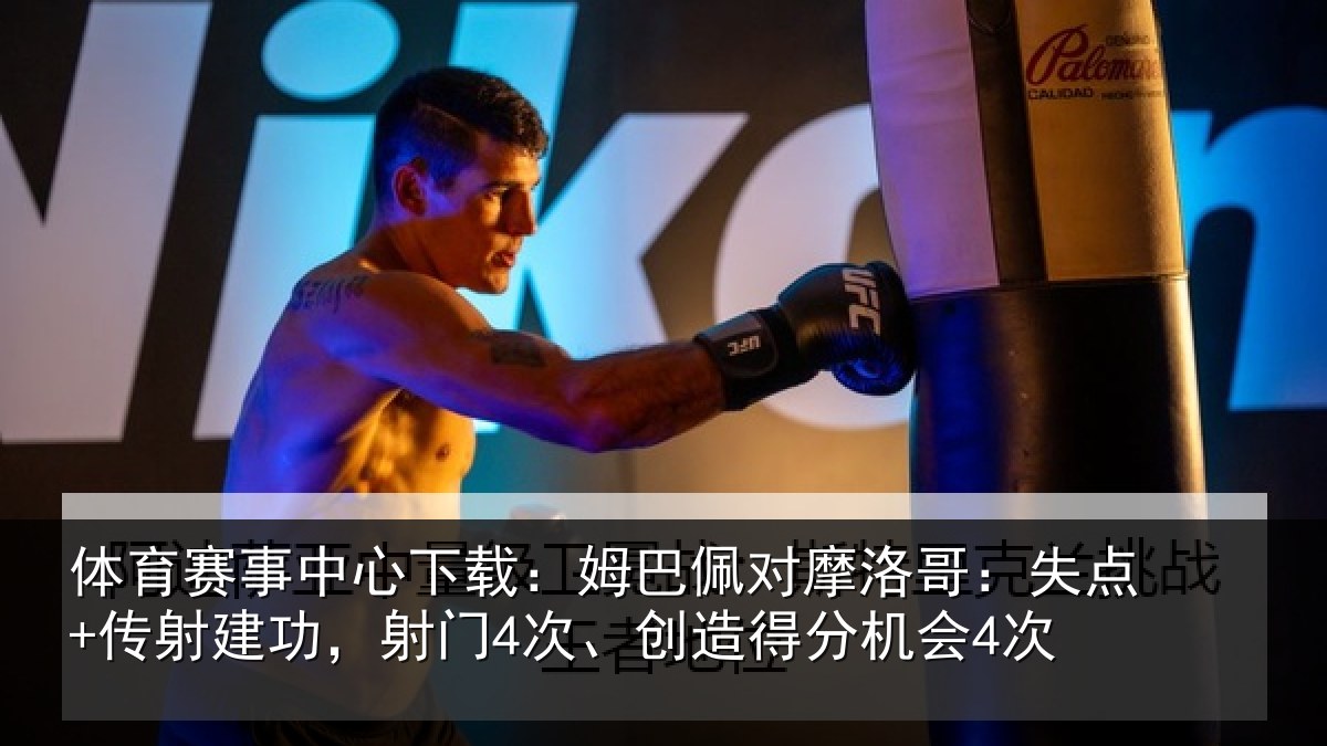 体育赛事中心下载：姆巴佩对摩洛哥：失点+传射建功，射门4次、创造得分机会4次