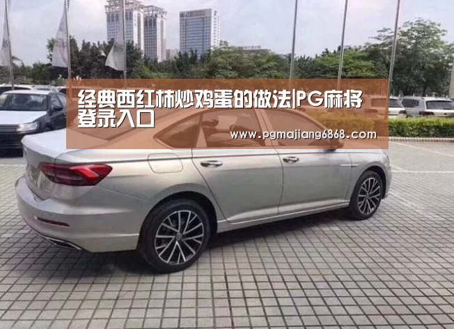 经典西红柿炒鸡蛋的做法|PG麻将登录入口(图2) PG麻将官方入口