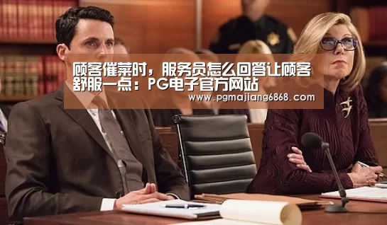 顾客催菜时,服务员怎么回答让顾客舒服一点:PG电子官方网站(图2) PG麻将官方入口