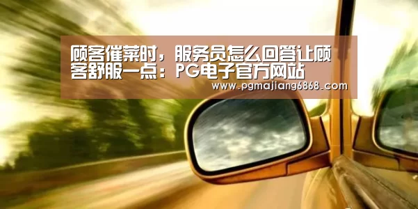 顾客催菜时,服务员怎么回答让顾客舒服一点:PG电子官方网站(图3) PG麻将登录入口