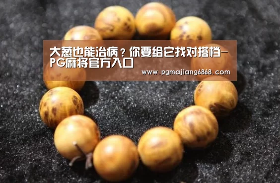 大葱也能治病?你要给它找对搭档-PG麻将官方入口(图1) PG麻将官方入口