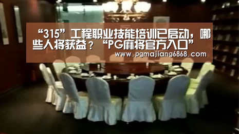 “315”工程职业技能培训已启动,哪些人将获益?“PG麻将官方入口”(图2) PG电子官方网站