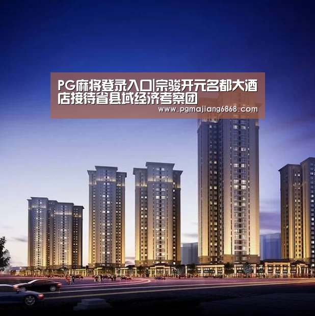 PG麻将登录入口|宗骏开元名都大酒店接待省县域经济考察团(图2) PG真人娱乐
