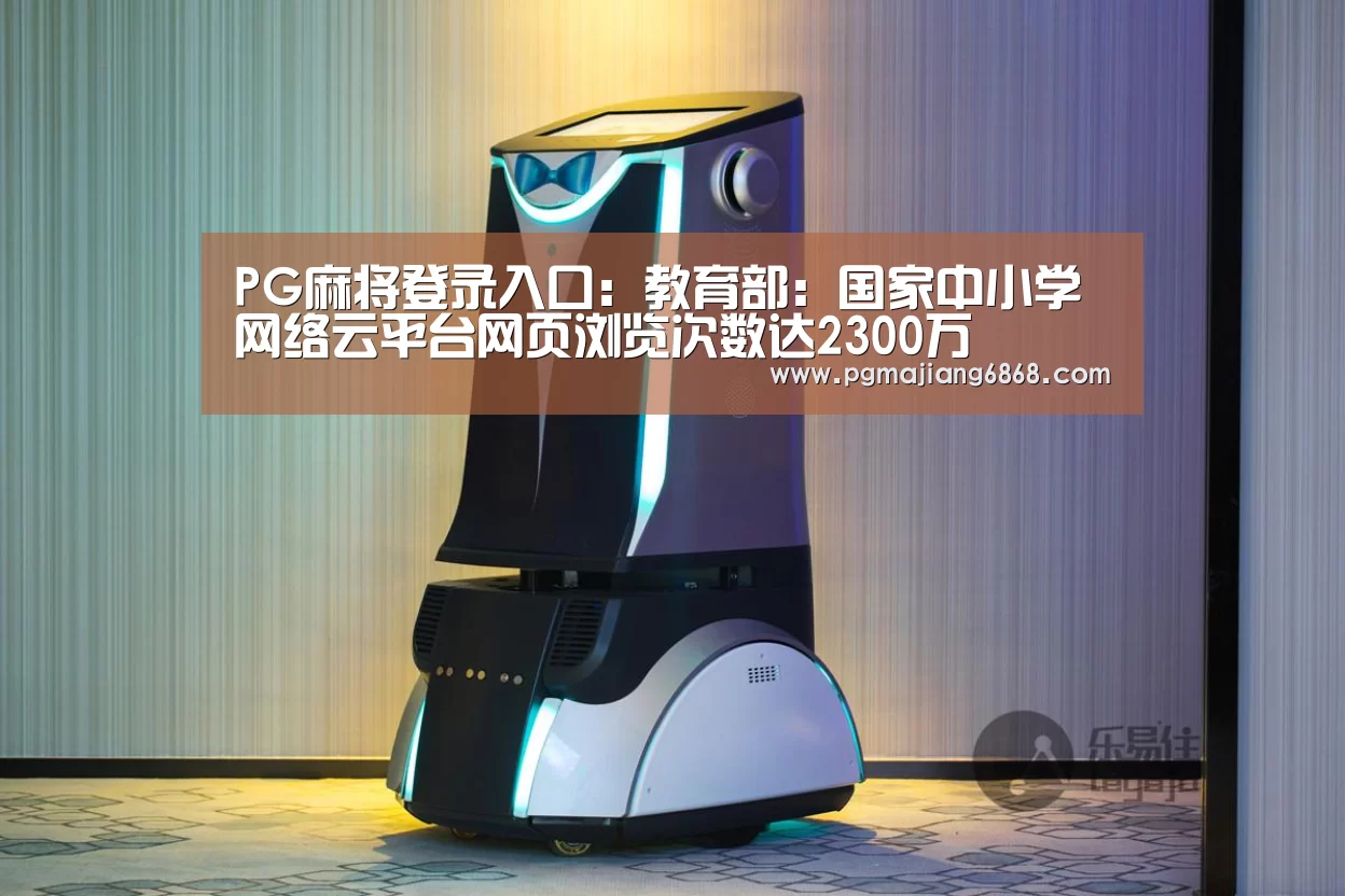 PG麻将登录入口:教育部:国家中小学网络云平台网页浏览次数达2300万(图1) PG电子官方网站
