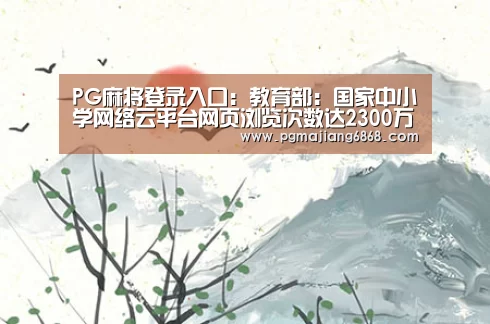PG麻将登录入口:教育部:国家中小学网络云平台网页浏览次数达2300万(图3) PG电子官方网站